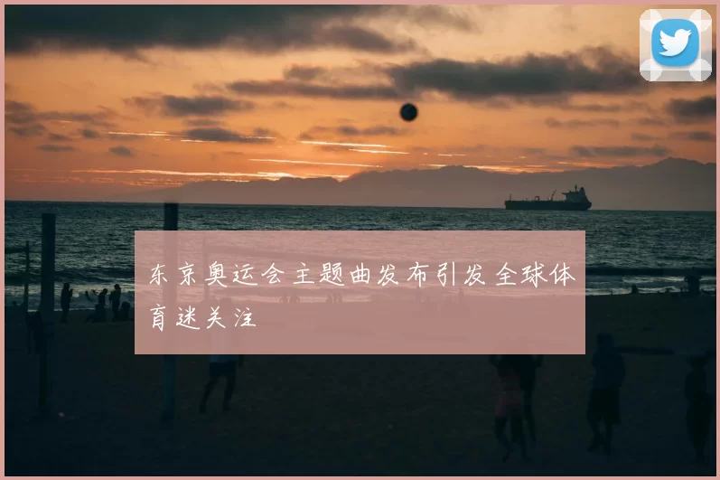 东京奥运会主题曲发布引发全球体育迷关注