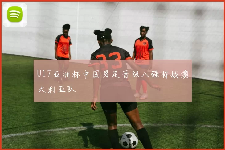 U17亚洲杯中国男足晋级八强将战澳大利亚队