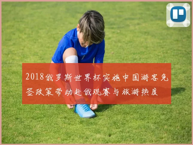 2018俄罗斯世界杯实施中国游客免签政策带动赴俄观赛与旅游热度