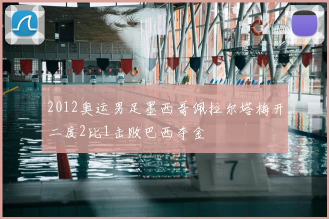 2012奥运男足墨西哥佩拉尔塔梅开二度2比1击败巴西夺金