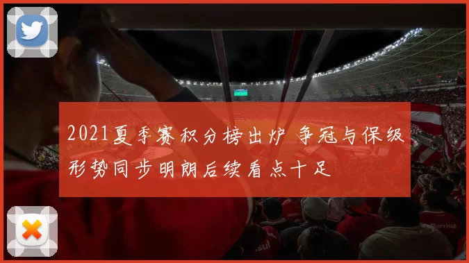 2021夏季赛积分榜出炉 争冠与保级形势同步明朗后续看点十足