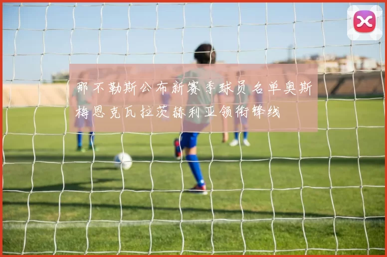 那不勒斯公布新赛季球员名单奥斯梅恩克瓦拉茨赫利亚领衔锋线