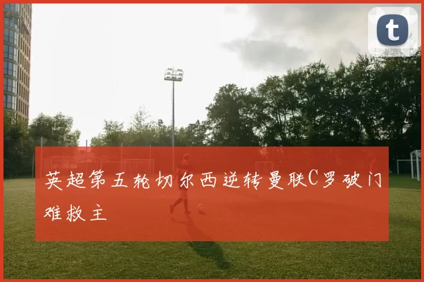 英超第五轮切尔西逆转曼联C罗破门难救主