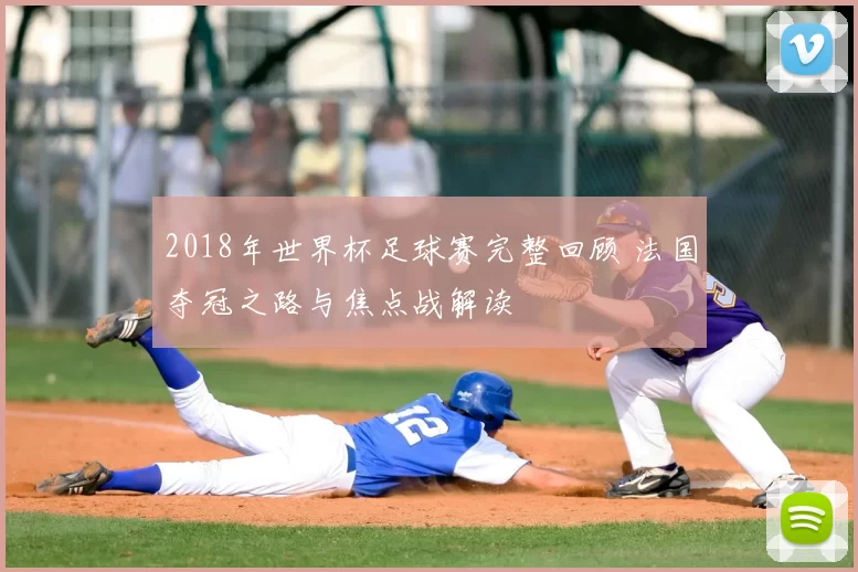 2018年世界杯足球赛完整回顾 法国夺冠之路与焦点战解读