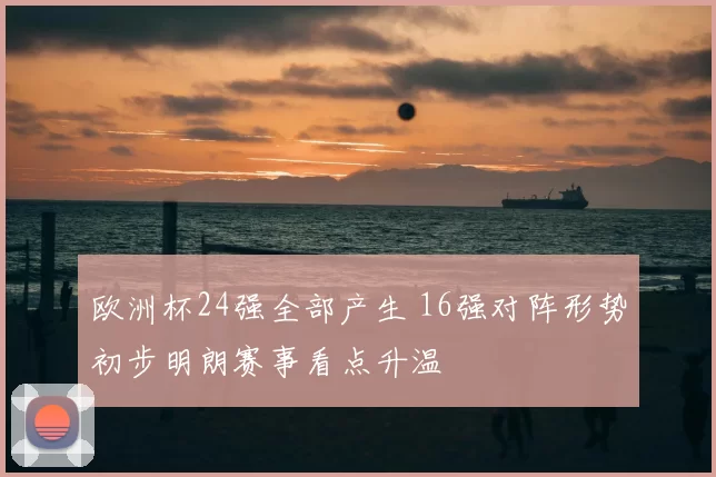 欧洲杯24强全部产生 16强对阵形势初步明朗赛事看点升温