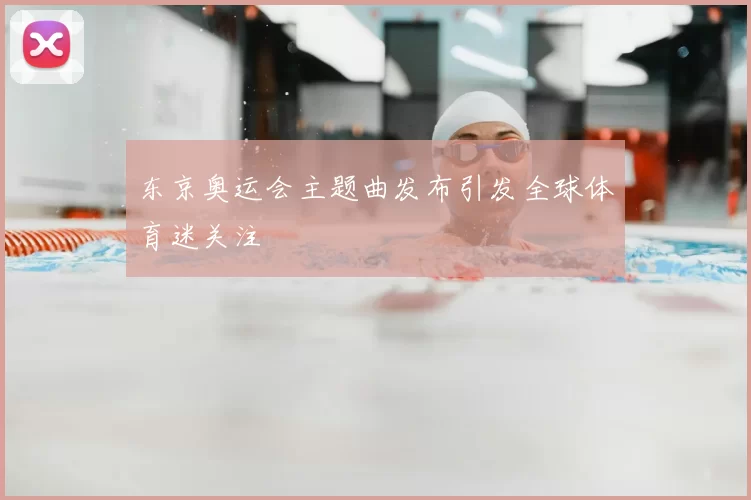 东京奥运会主题曲发布引发全球体育迷关注