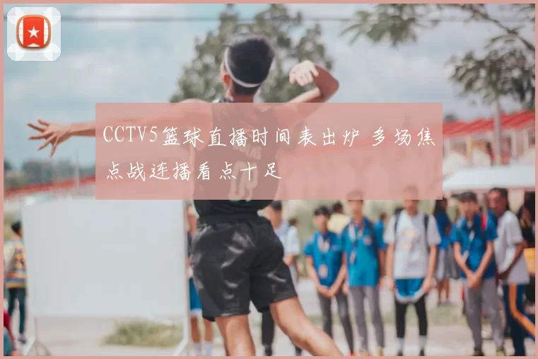 CCTV5篮球直播时间表出炉 多场焦点战连播看点十足