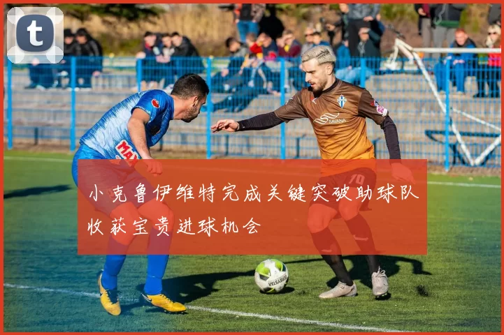 小克鲁伊维特完成关键突破助球队收获宝贵进球机会