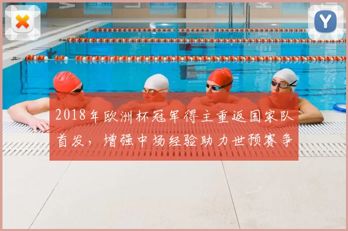 2018年欧洲杯冠军得主重返国家队首发,增强中场经验助力世预赛争胜
