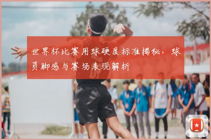 世界杯比赛用球硬度标准揭秘，球员脚感与赛场表现解析