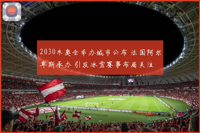 2030冬奥会举办城市公布 法国阿尔卑斯承办 引发冰雪赛事布局关注
