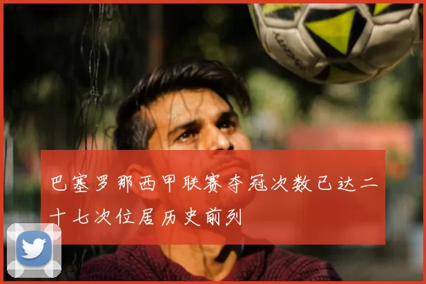 巴塞罗那西甲联赛夺冠次数已达二十七次位居历史前列