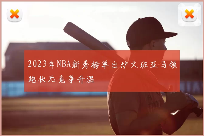 2023年NBA新秀榜单出炉文班亚马领跑状元竞争升温