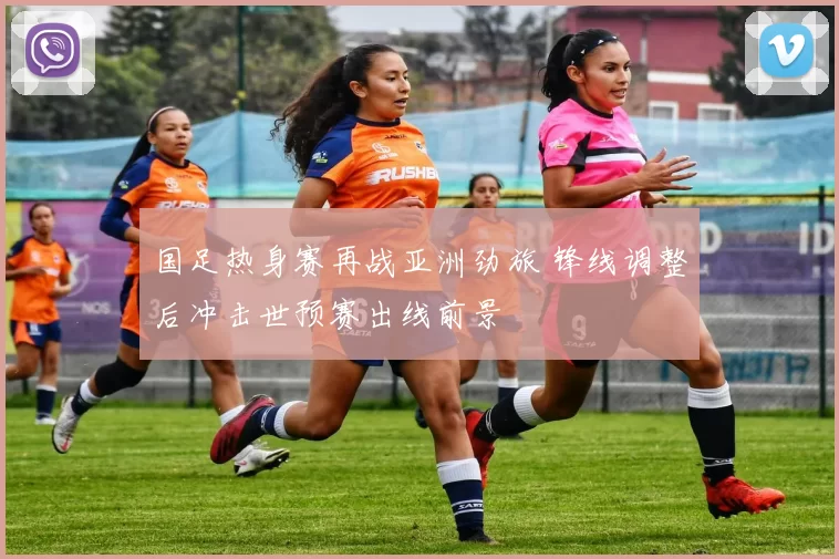 国足热身赛再战亚洲劲旅 锋线调整后冲击世预赛出线前景
