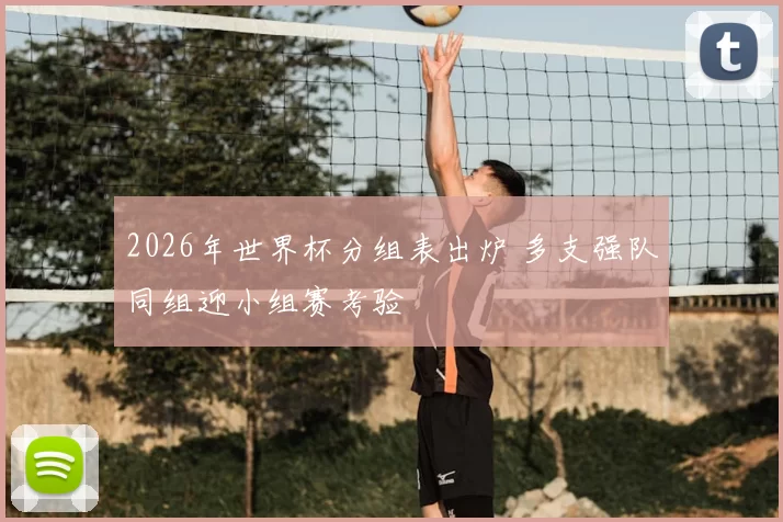 2026年世界杯分组表出炉 多支强队同组迎小组赛考验