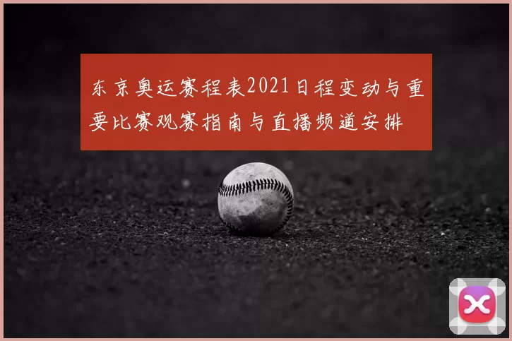 东京奥运赛程表2021日程变动与重要比赛观赛指南与直播频道安排