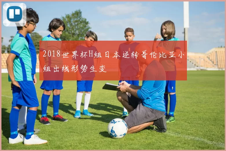2018世界杯H组日本逆转哥伦比亚小组出线形势生变