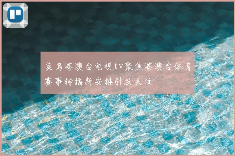 菜鸟港澳台电视tv聚焦港澳台体育赛事转播新安排引发关注