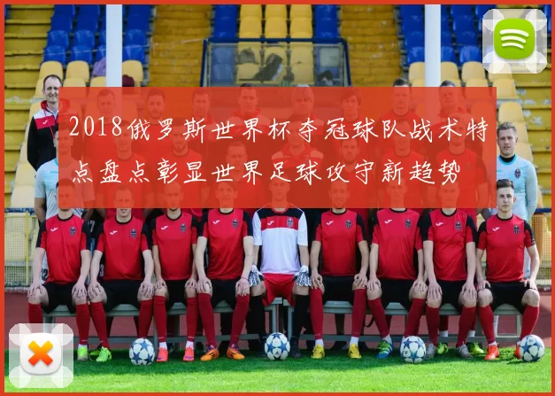 2018俄罗斯世界杯夺冠球队战术特点盘点彰显世界足球攻守新趋势