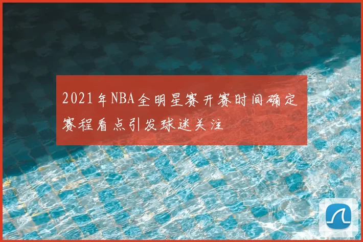 2021年NBA全明星赛开赛时间确定 赛程看点引发球迷关注