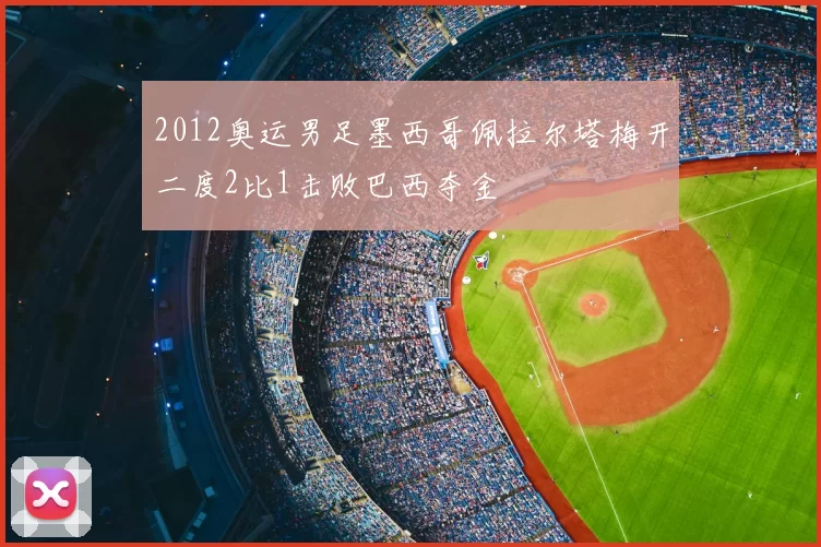 2012奥运男足墨西哥佩拉尔塔梅开二度2比1击败巴西夺金