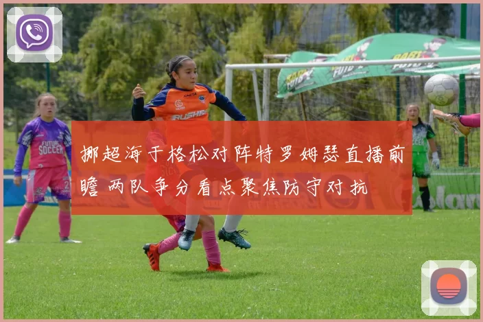 挪超海于格松对阵特罗姆瑟直播前瞻 两队争分看点聚焦防守对抗