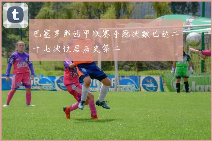 巴塞罗那西甲联赛夺冠次数已达二十七次位居历史第二