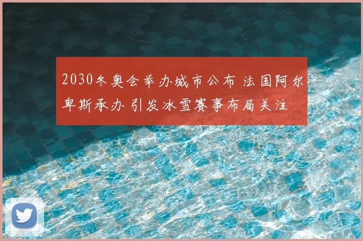2030冬奥会举办城市公布 法国阿尔卑斯承办 引发冰雪赛事布局关注