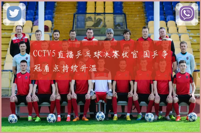 CCTV5直播乒乓球决赛收官 国乒争冠看点持续升温