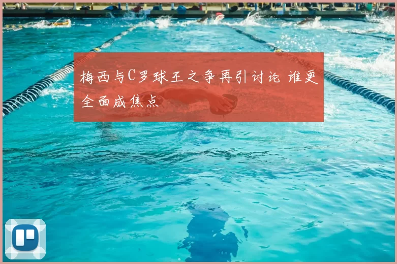 梅西与C罗球王之争再引讨论 谁更全面成焦点