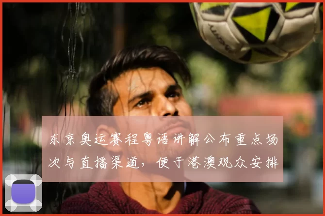 东京奥运赛程粤语讲解公布重点场次与直播渠道，便于港澳观众安排观赛