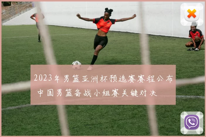 2023年男篮亚洲杯预选赛赛程公布 中国男篮备战小组赛关键对决