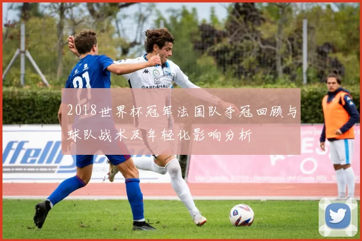 2018世界杯冠军法国队夺冠回顾与球队战术及年轻化影响分析