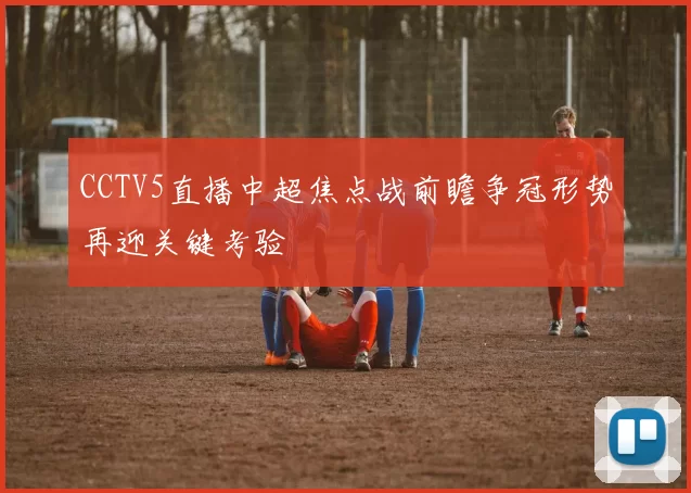 CCTV5直播中超焦点战前瞻争冠形势再迎关键考验