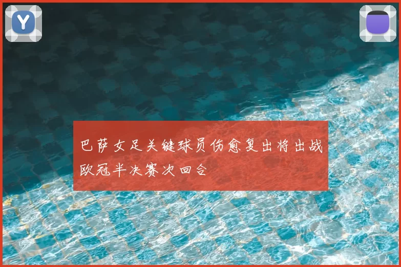 巴萨女足关键球员伤愈复出将出战欧冠半决赛次回合
