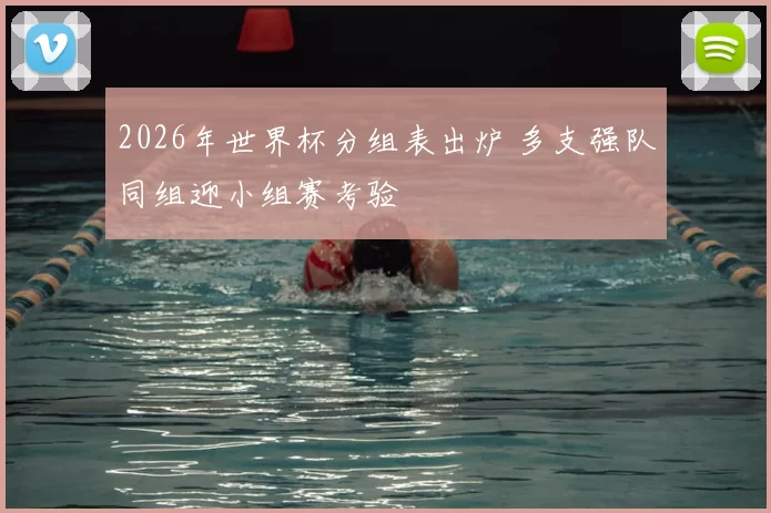 2026年世界杯分组表出炉 多支强队同组迎小组赛考验