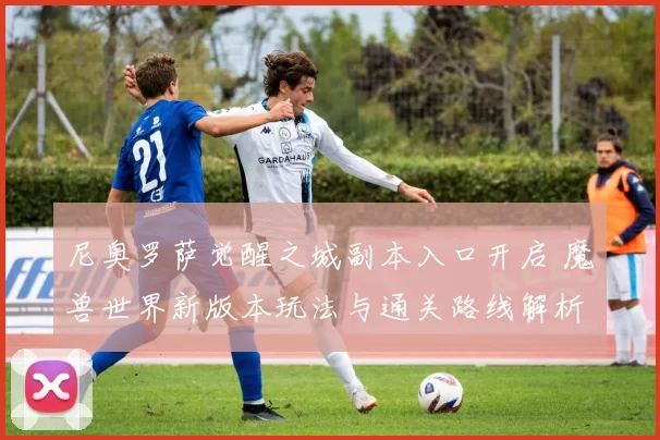 尼奥罗萨觉醒之城副本入口开启 魔兽世界新版本玩法与通关路线解析