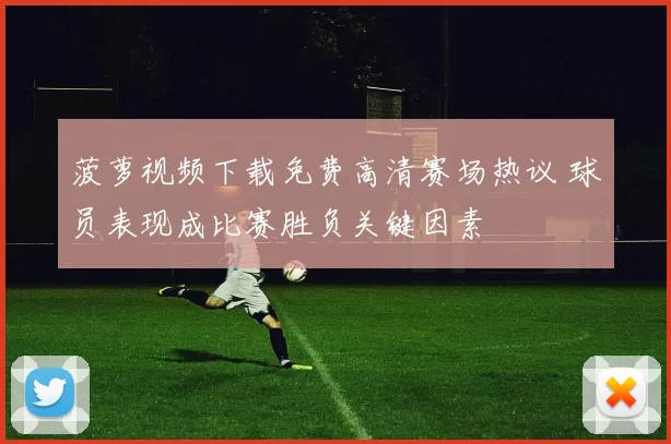 菠萝视频下载免费高清赛场热议 球员表现成比赛胜负关键因素