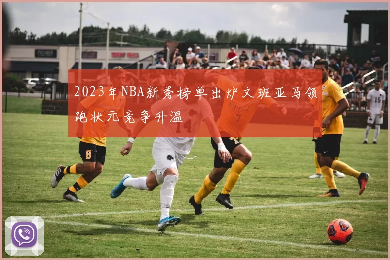 2023年NBA新秀榜单出炉文班亚马领跑状元竞争升温