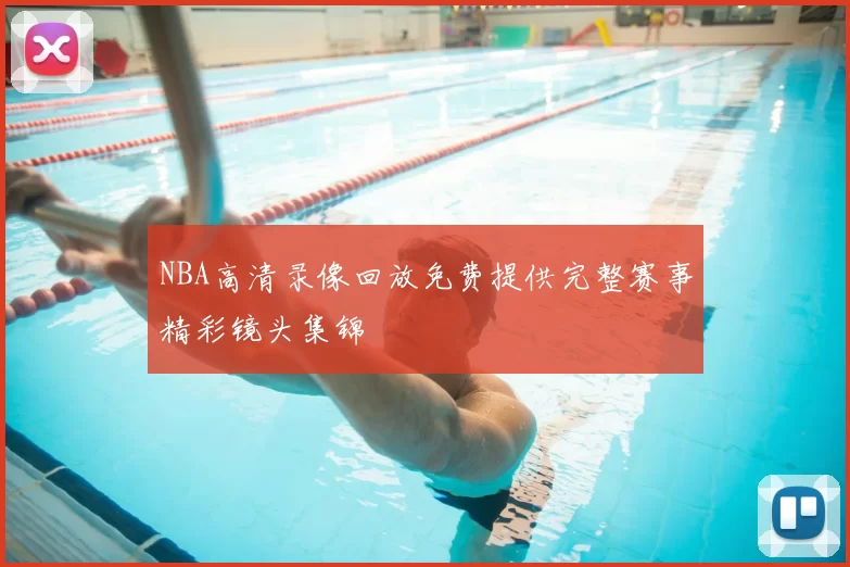 NBA高清录像回放免费提供完整赛事精彩镜头集锦