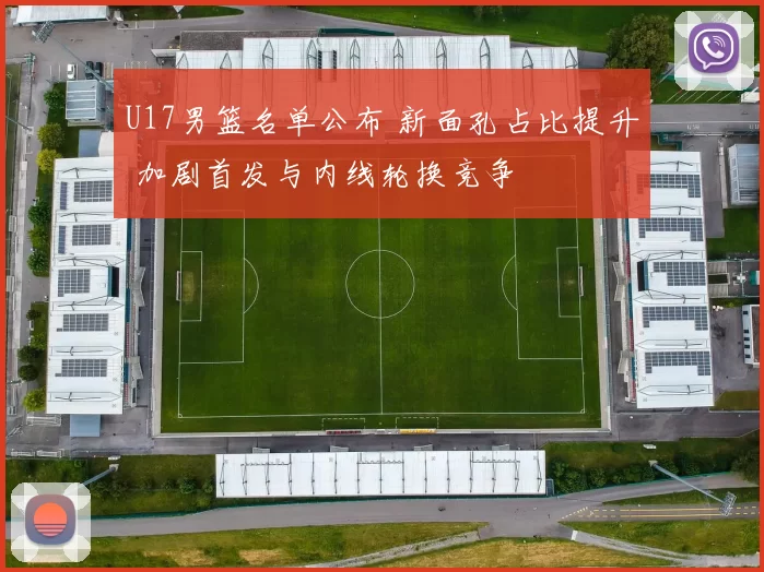 U17男篮名单公布 新面孔占比提升 加剧首发与内线轮换竞争