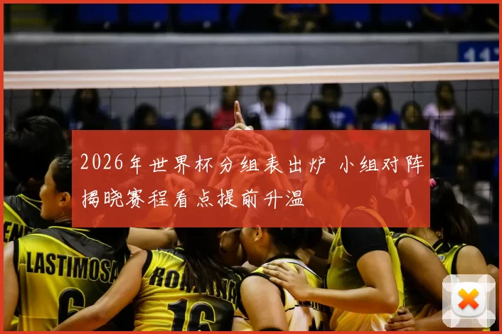 2026年世界杯分组表出炉 小组对阵揭晓赛程看点提前升温