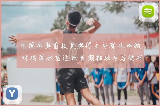 中国冬奥首枚奖牌得主与赛况回顾 对我国冰雪运动长期推动与后续布局