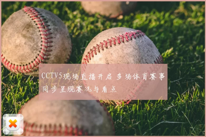 CCTV5现场直播开启 多场体育赛事同步呈现赛况与看点