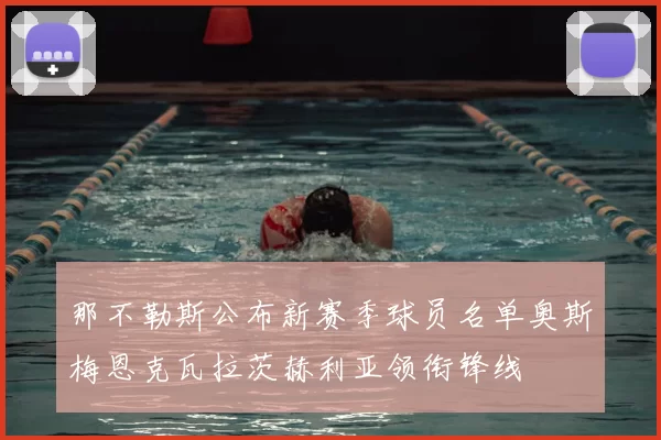 那不勒斯公布新赛季球员名单奥斯梅恩克瓦拉茨赫利亚领衔锋线