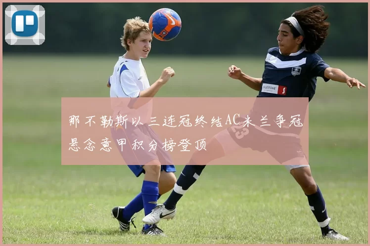 那不勒斯以三连冠终结AC米兰争冠悬念意甲积分榜登顶
