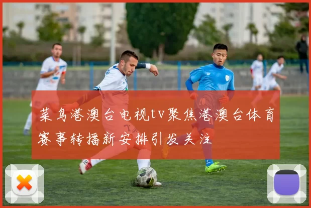 菜鸟港澳台电视tv聚焦港澳台体育赛事转播新安排引发关注