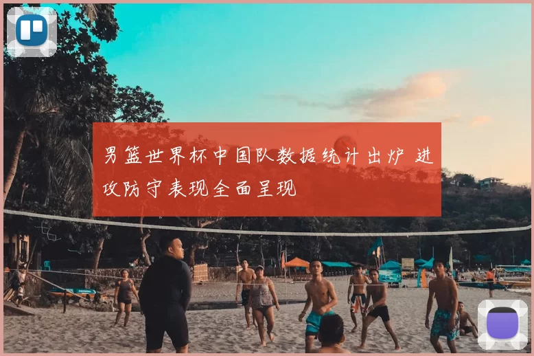 男篮世界杯中国队数据统计出炉 进攻防守表现全面呈现