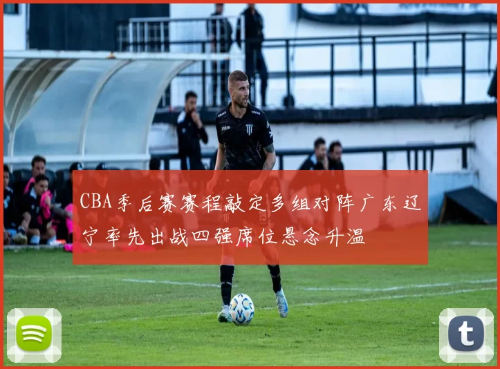 CBA季后赛赛程敲定多组对阵广东辽宁率先出战四强席位悬念升温