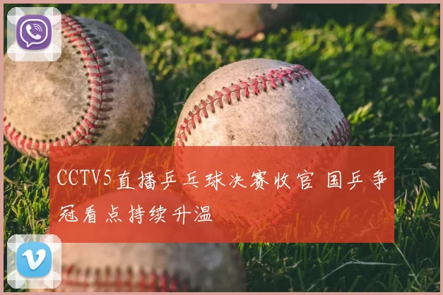 CCTV5直播乒乓球决赛收官 国乒争冠看点持续升温